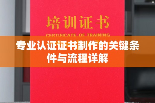 黄埔专业认证证书制作的关键条件与流程详解