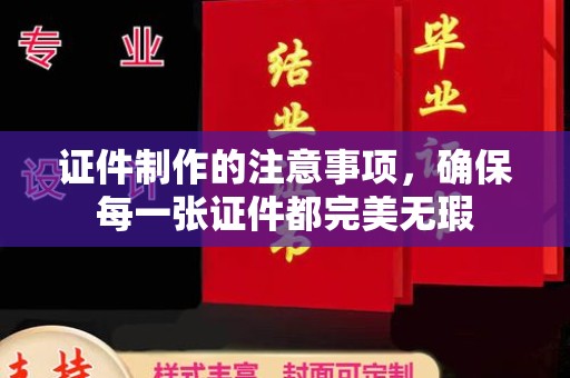 黄埔证件制作的注意事项，确保每一张证件都完美无瑕