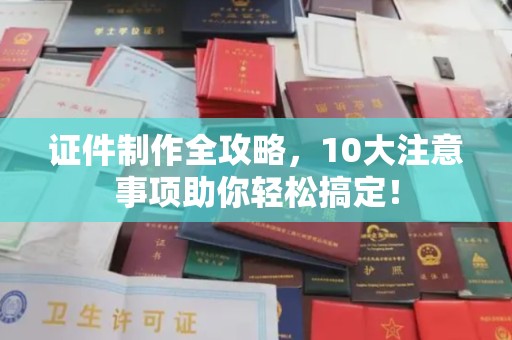 黄埔证件制作全攻略，10大注意事项助你轻松搞定！