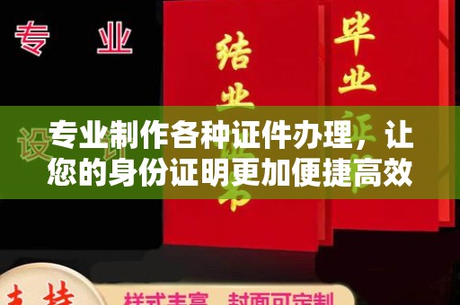 黄埔专业制作各种证件办理，让您的身份证明更加便捷高效
