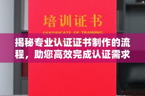 黄埔揭秘专业认证证书制作的流程，助您高效完成认证需求