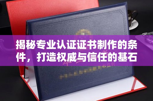 黄埔揭秘专业认证证书制作的条件，打造权威与信任的基石