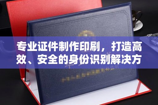 黄埔专业证件制作印刷，打造高效、安全的身份识别解决方案