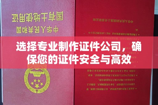 黄埔选择专业制作证件公司，确保您的证件安全与高效