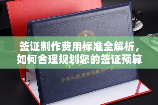 黄埔签证制作费用标准全解析，如何合理规划您的签证预算？